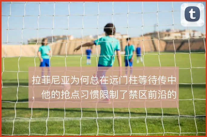 拉菲尼亚为何总在远门柱等待传中，他的抢点习惯限制了禁区前沿的接应可能