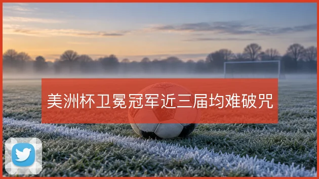 美洲杯卫冕冠军近三届均难破咒