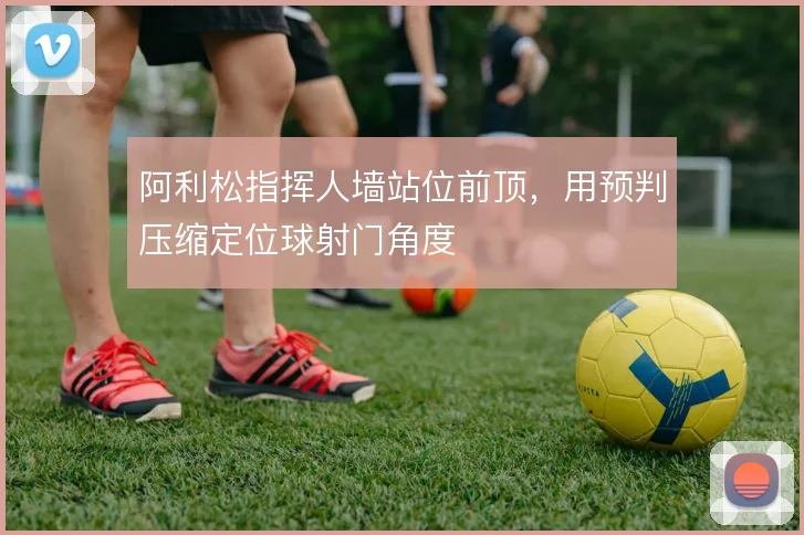 阿利松指挥人墙站位前顶,用预判压缩定位球射门角度