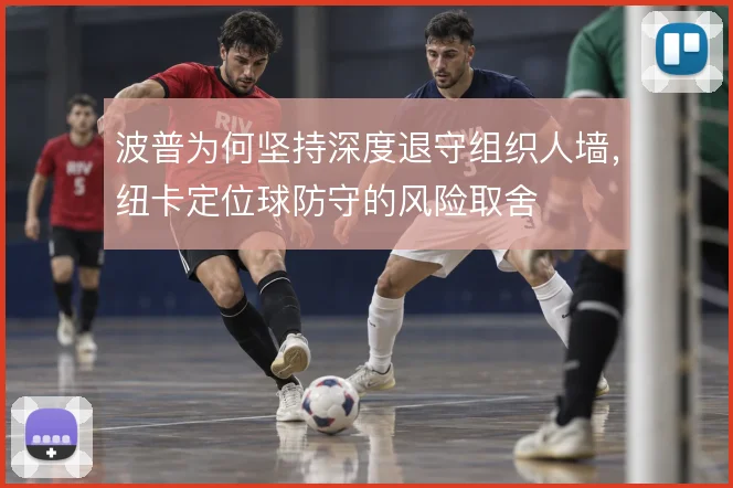 波普为何坚持深度退守组织人墙，纽卡定位球防守的风险取舍