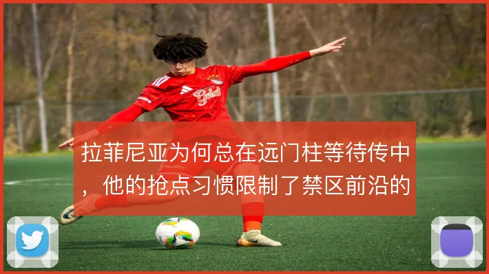 拉菲尼亚为何总在远门柱等待传中，他的抢点习惯限制了禁区前沿的接应可能