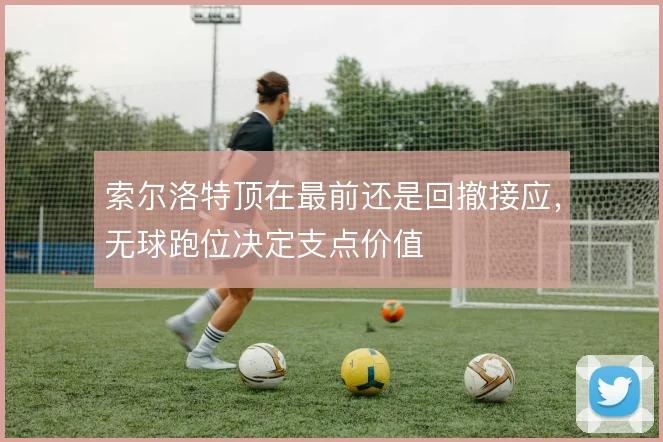 索尔洛特顶在最前还是回撤接应,无球跑位决定支点价值