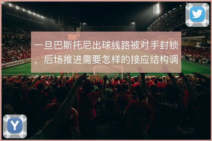 一旦巴斯托尼出球线路被对手封锁，后场推进需要怎样的接应结构调整