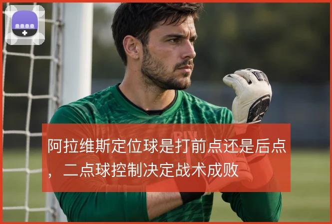 阿拉维斯定位球是打前点还是后点,二点球控制决定战术成败
