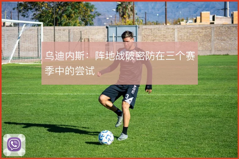 乌迪内斯：阵地战破密防在三个赛季中的尝试