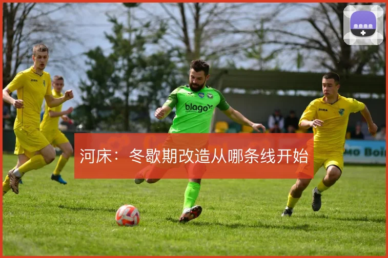 河床：冬歇期改造从哪条线开始