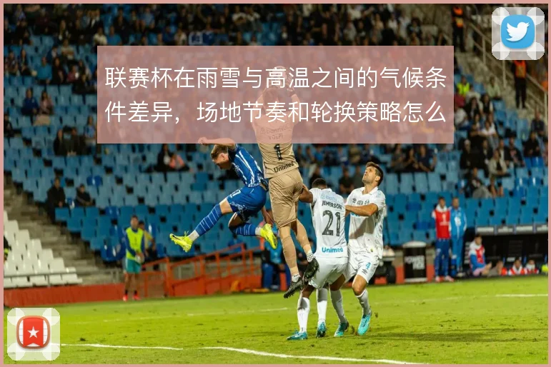 联赛杯在雨雪与高温之间的气候条件差异，场地节奏和轮换策略怎么选