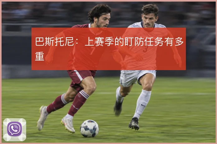 巴斯托尼：上赛季的盯防任务有多重
