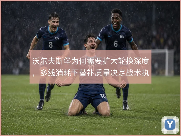 沃尔夫斯堡为何需要扩大轮换深度，多线消耗下替补质量决定战术执行