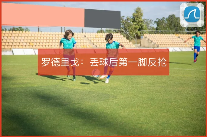 罗德里戈：丢球后第一脚反抢