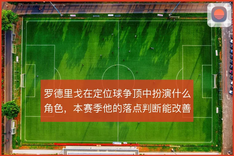 罗德里戈在定位球争顶中扮演什么角色，本赛季他的落点判断能改善多少