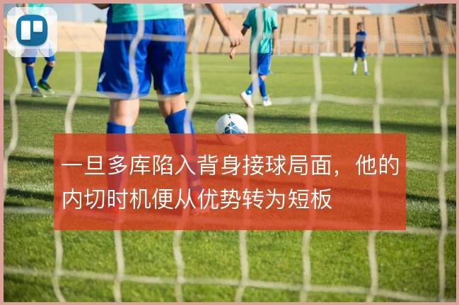 一旦多库陷入背身接球局面，他的内切时机便从优势转为短板