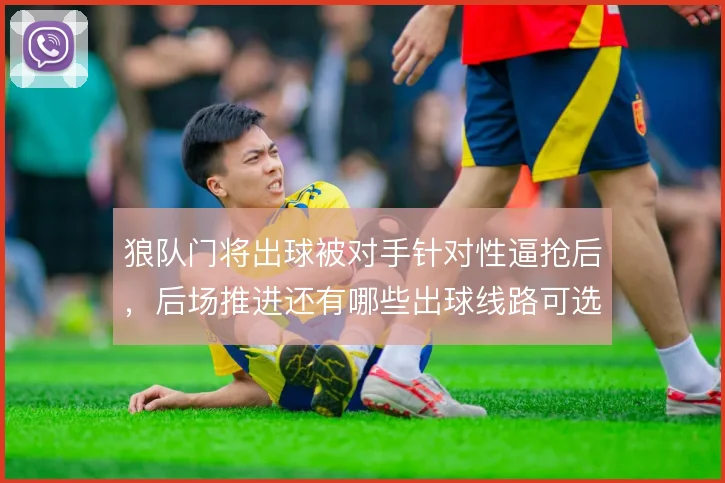 狼队门将出球被对手针对性逼抢后,后场推进还有哪些出球线路可选