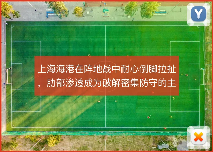 上海海港在阵地战中耐心倒脚拉扯,肋部渗透成为破解密集防守的主要手段