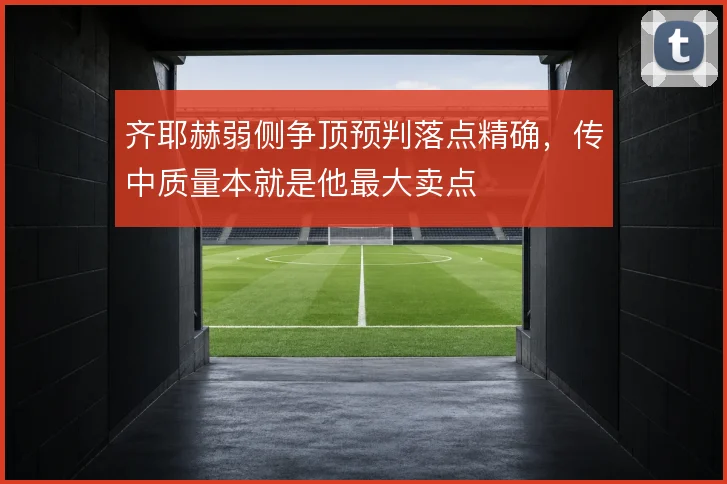 齐耶赫弱侧争顶预判落点精确，传中质量本就是他最大卖点
