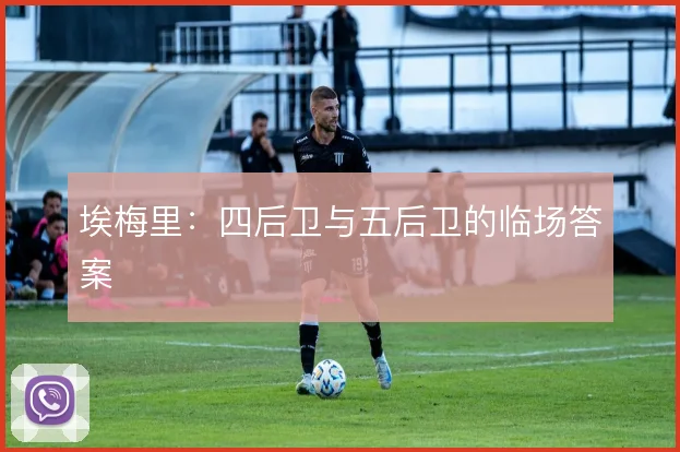 埃梅里：四后卫与五后卫的临场答案