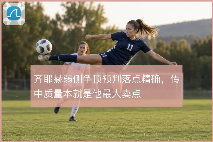 齐耶赫弱侧争顶预判落点精确，传中质量本就是他最大卖点