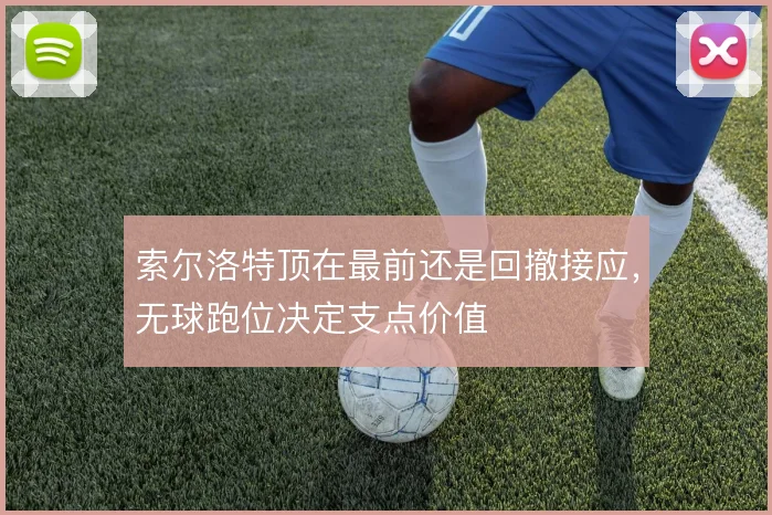 索尔洛特顶在最前还是回撤接应，无球跑位决定支点价值