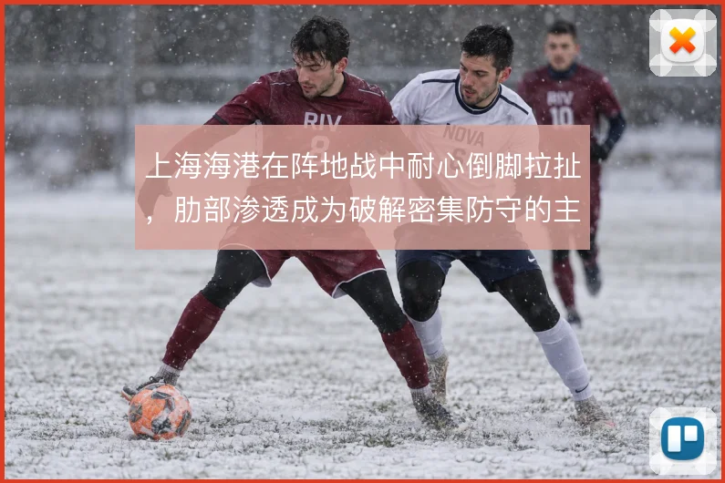 上海海港在阵地战中耐心倒脚拉扯,肋部渗透成为破解密集防守的主要手段