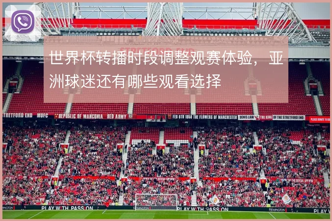 世界杯转播时段调整观赛体验，亚洲球迷还有哪些观看选择