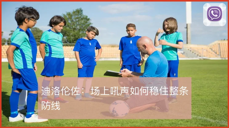 迪洛伦佐：场上吼声如何稳住整条防线