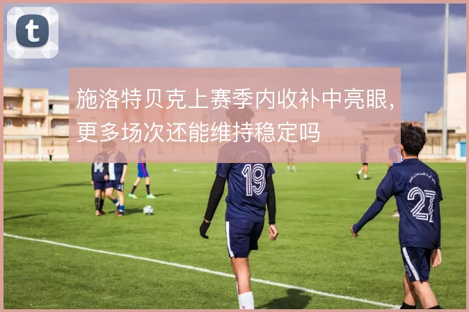 施洛特贝克上赛季内收补中亮眼，更多场次还能维持稳定吗