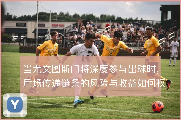 当尤文图斯门将深度参与出球时,后场传递链条的风险与收益如何权衡