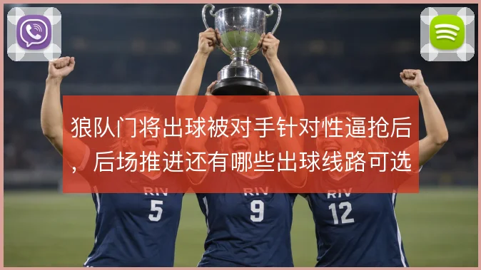狼队门将出球被对手针对性逼抢后，后场推进还有哪些出球线路可选