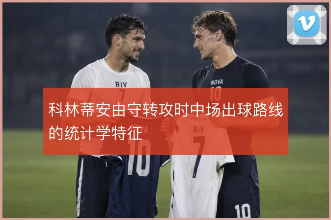科林蒂安由守转攻时中场出球路线的统计学特征