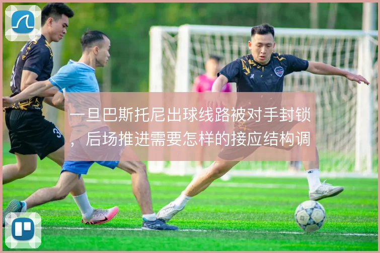 一旦巴斯托尼出球线路被对手封锁，后场推进需要怎样的接应结构调整