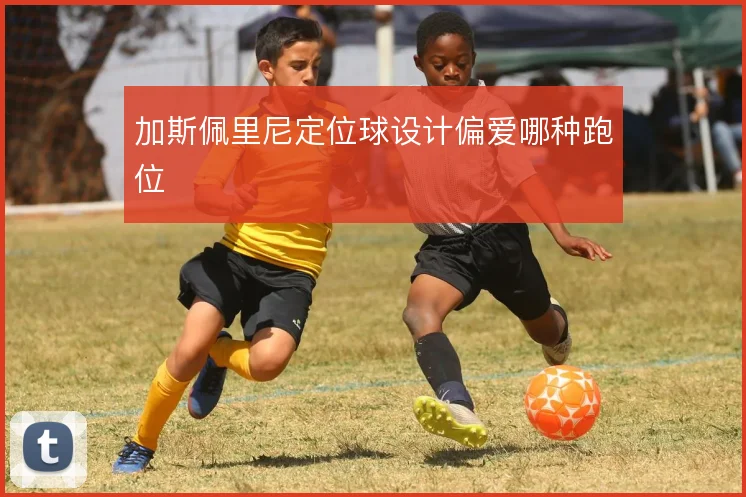 加斯佩里尼定位球设计偏爱哪种跑位