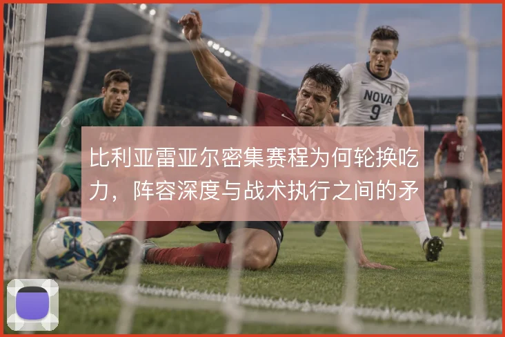 比利亚雷亚尔密集赛程为何轮换吃力，阵容深度与战术执行之间的矛盾
