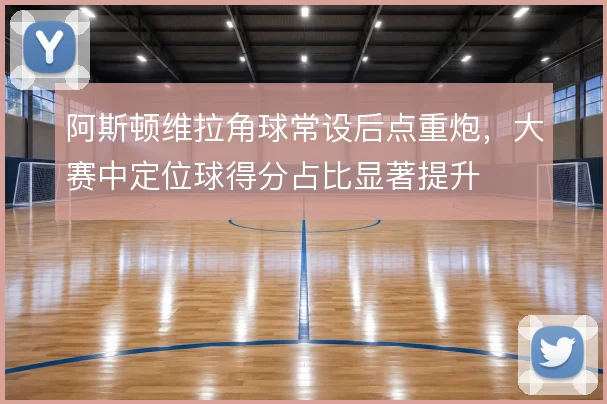 阿斯顿维拉角球常设后点重炮，大赛中定位球得分占比显著提升