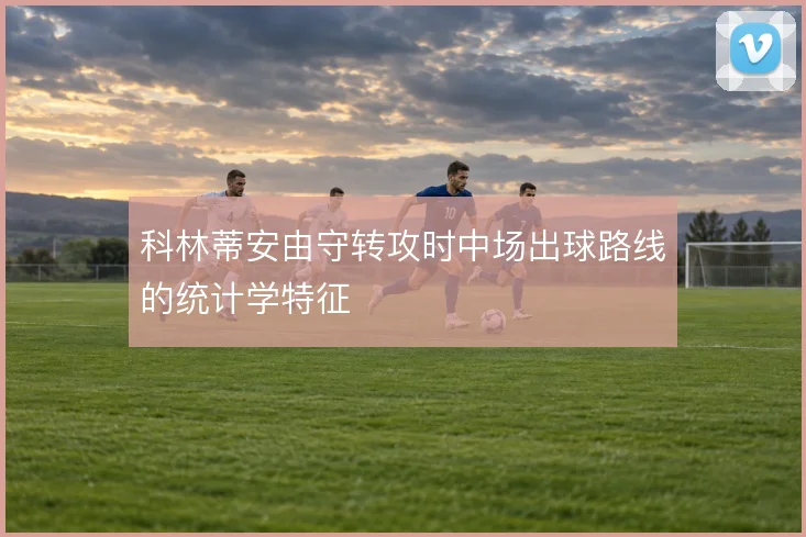 科林蒂安由守转攻时中场出球路线的统计学特征