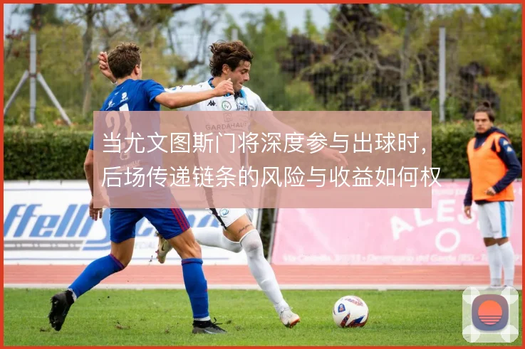 当尤文图斯门将深度参与出球时,后场传递链条的风险与收益如何权衡