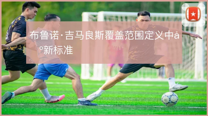 布鲁诺·吉马良斯覆盖范围定义中场新标准