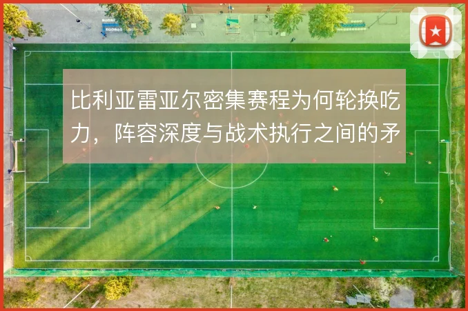 比利亚雷亚尔密集赛程为何轮换吃力，阵容深度与战术执行之间的矛盾