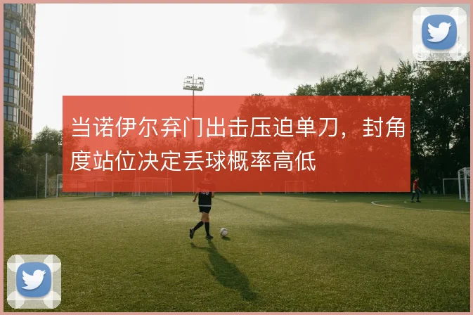 当诺伊尔弃门出击压迫单刀，封角度站位决定丢球概率高低