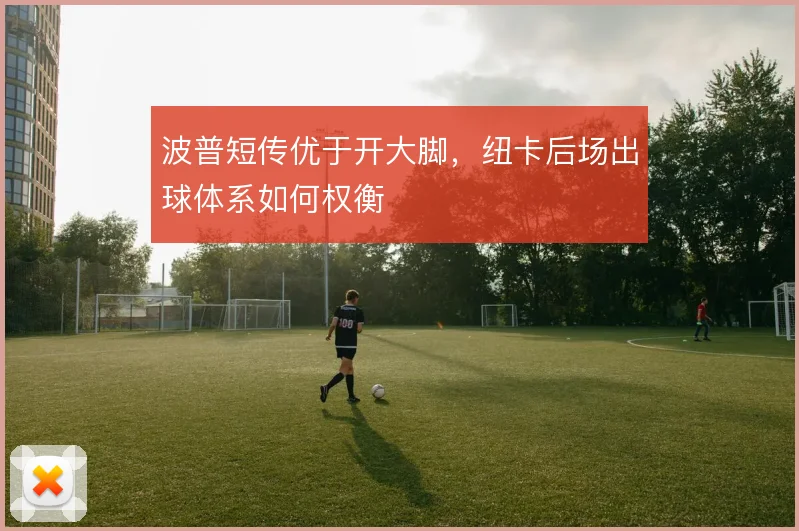 波普短传优于开大脚,纽卡后场出球体系如何权衡