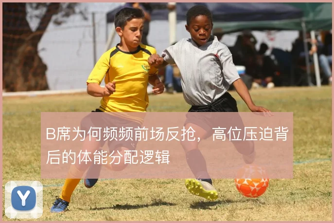 B席为何频频前场反抢，高位压迫背后的体能分配逻辑