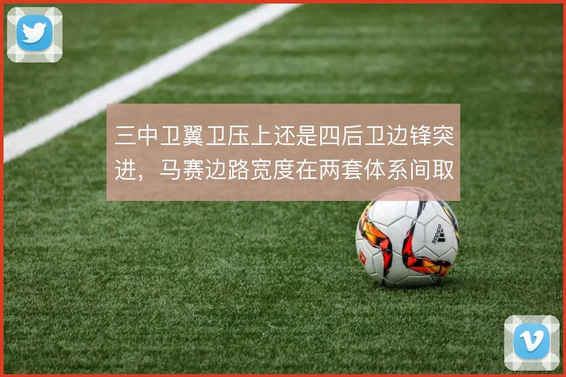 三中卫翼卫压上还是四后卫边锋突进，马赛边路宽度在两套体系间取舍