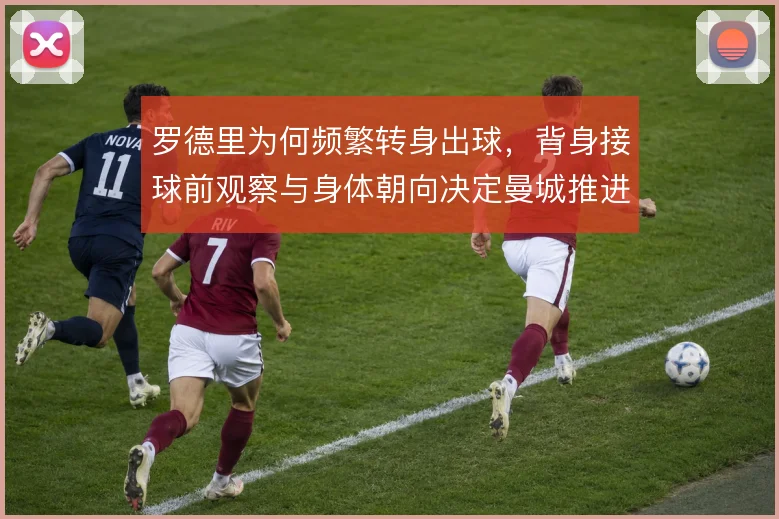 罗德里为何频繁转身出球，背身接球前观察与身体朝向决定曼城推进效率