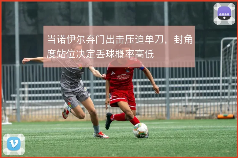 当诺伊尔弃门出击压迫单刀，封角度站位决定丢球概率高低