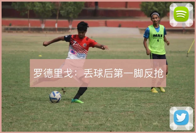 罗德里戈：丢球后第一脚反抢