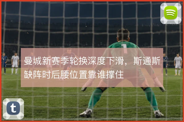 曼城新赛季轮换深度下滑，斯通斯缺阵时后腰位置靠谁撑住